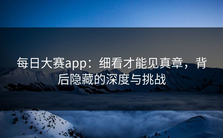 每日大赛app：细看才能见真章，背后隐藏的深度与挑战