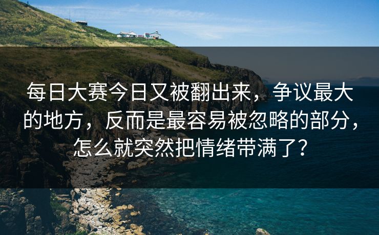 每日大赛今日又被翻出来，争议最大的地方，反而是最容易被忽略的部分，怎么就突然把情绪带满了？