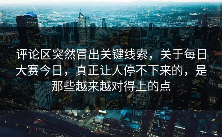 评论区突然冒出关键线索，关于每日大赛今日，真正让人停不下来的，是那些越来越对得上的点