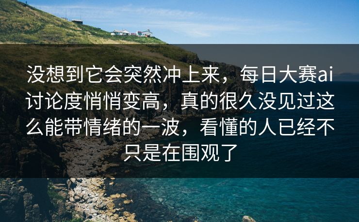 没想到它会突然冲上来，每日大赛ai讨论度悄悄变高，真的很久没见过这么能带情绪的一波，看懂的人已经不只是在围观了