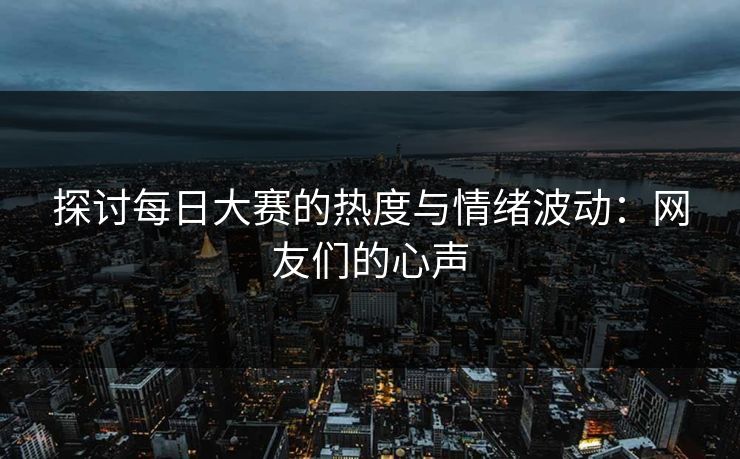 探讨每日大赛的热度与情绪波动：网友们的心声