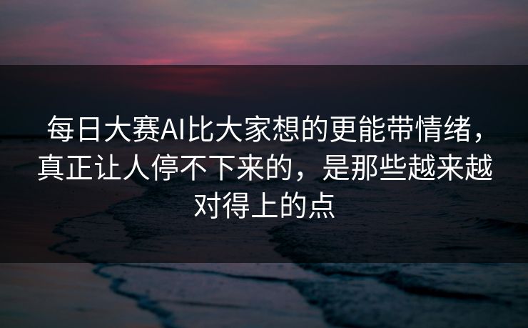 每日大赛AI比大家想的更能带情绪,真正让人停不下来的,是那些越来越对得上的点 每日大赛AI比大家想的更能带情绪,真正让人停不下来的,是那些越来越对得上的点
