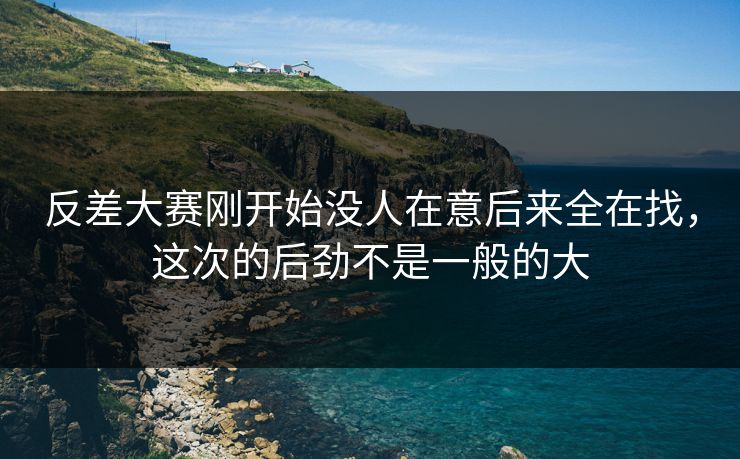反差大赛刚开始没人在意后来全在找，这次的后劲不是一般的大