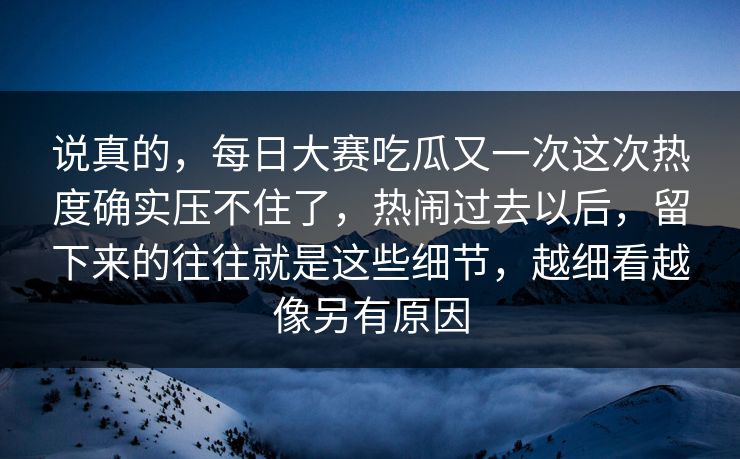 说真的，每日大赛吃瓜又一次这次热度确实压不住了，热闹过去以后，留下来的往往就是这些细节，越细看越像另有原因