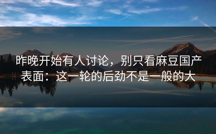 昨晚开始有人讨论,别只看麻豆国产表面:这一轮的后劲不是一般的大 昨晚开始有人讨论,别只看麻豆国产表面:这一轮的后劲不是一般的大
