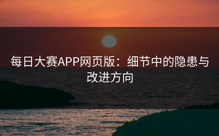 每日大赛APP网页版:细节中的隐患与改进方向 每日大赛APP网页版:细节中的隐患与改进方向