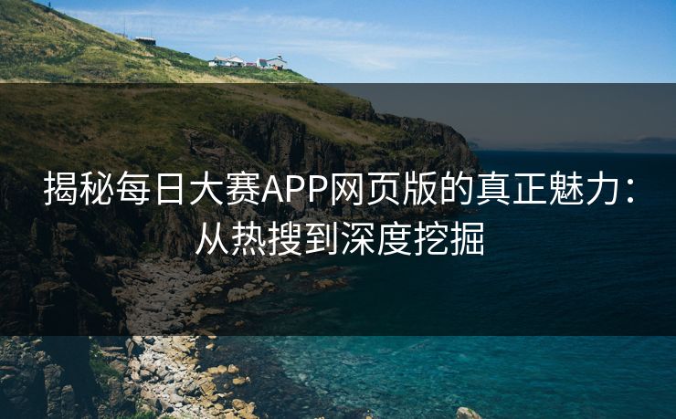揭秘每日大赛APP网页版的真正魅力:从热搜到深度挖掘 揭秘每日大赛APP网页版的真正魅力:从热搜到深度挖掘