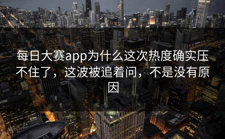 每日大赛app为什么这次热度确实压不住了,这波被追着问,不是没有原因 每日大赛app为什么这次热度确实压不住了,这波被追着问,不是没有原因