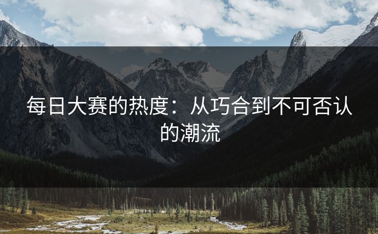 每日大赛的热度：从巧合到不可否认的潮流