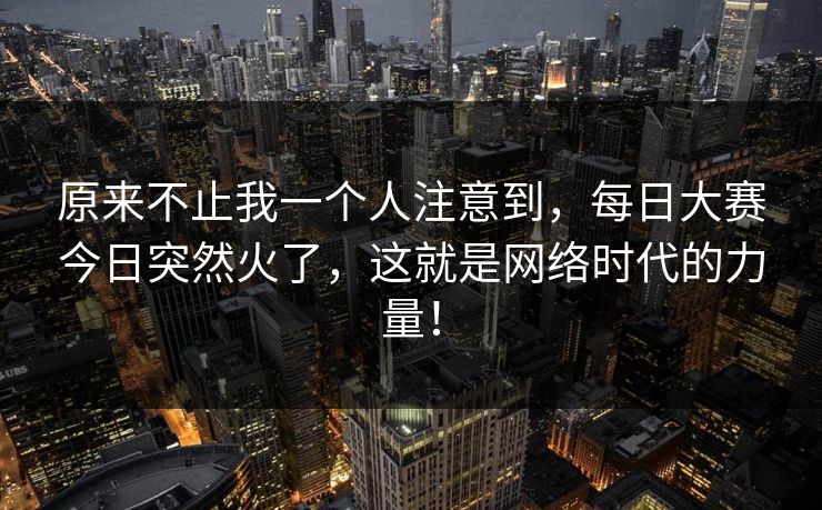 原来不止我一个人注意到,每日大赛今日突然火了,这就是网络时代的力量! 原来不止我一个人注意到,每日大赛今日突然火了,这就是网络时代的力量!