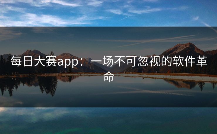 每日大赛app:一场不可忽视的软件革命 每日大赛app:一场不可忽视的软件革命