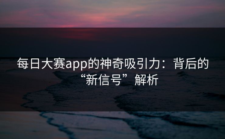 每日大赛app的神奇吸引力：背后的“新信号”解析