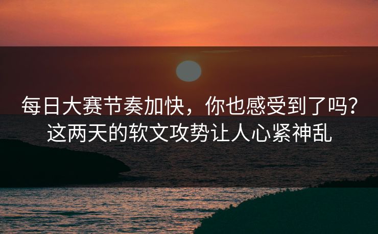 每日大赛节奏加快，你也感受到了吗？这两天的软文攻势让人心紧神乱