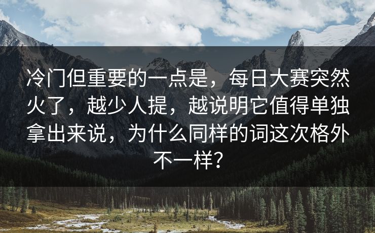 冷门但重要的一点是,每日大赛突然火了,越少人提,越说明它值得单独拿出来说,为什么同样的词这次格外不一样? 冷门但重要的一点是,每日大赛突然火了,越少人提,越说明它值得单独拿出来说,为什么同样的词这次格外不一样?
