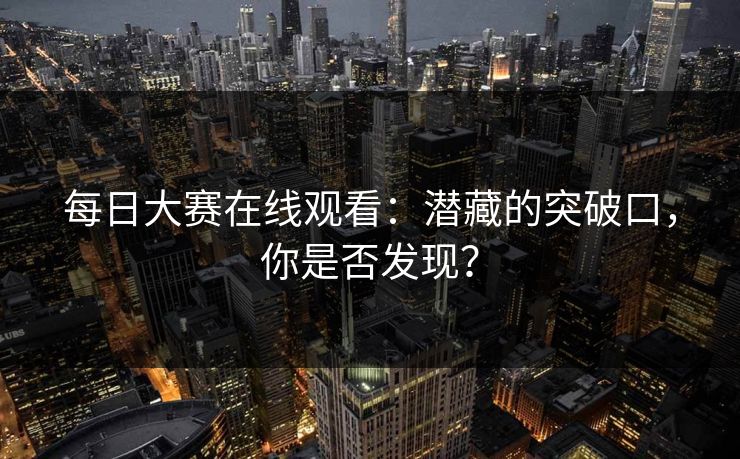 每日大赛在线观看:潜藏的突破口,你是否发现? 每日大赛在线观看:潜藏的突破口,你是否发现?