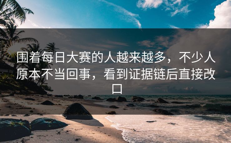 围着每日大赛的人越来越多,不少人原本不当回事,看到证据链后直接改口 围着每日大赛的人越来越多,不少人原本不当回事,看到证据链后直接改口