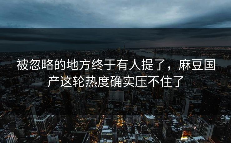 被忽略的地方终于有人提了，麻豆国产这轮热度确实压不住了