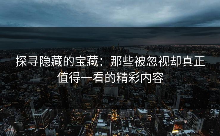 探寻隐藏的宝藏：那些被忽视却真正值得一看的精彩内容