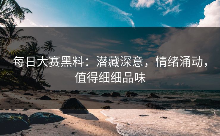 每日大赛黑料：潜藏深意，情绪涌动，值得细细品味
