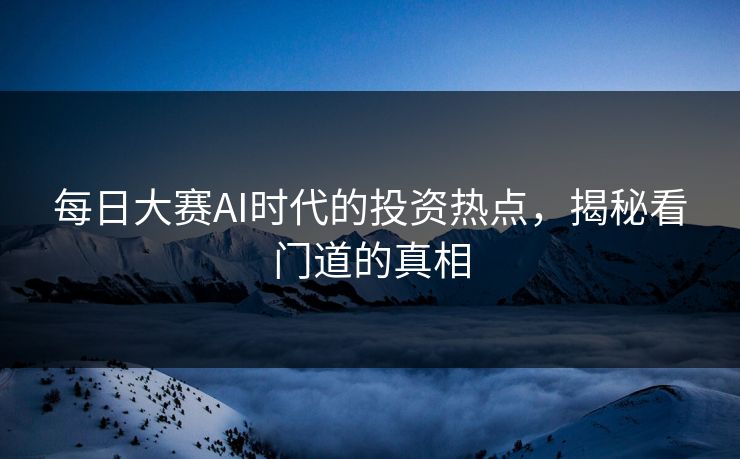 每日大赛AI时代的投资热点,揭秘看门道的真相 每日大赛AI时代的投资热点,揭秘看门道的真相