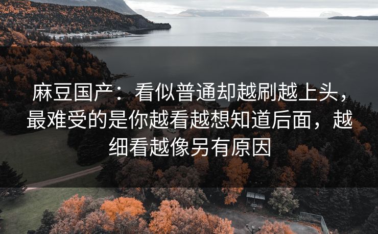 麻豆国产:看似普通却越刷越上头,最难受的是你越看越想知道后面,越细看越像另有原因 麻豆国产:看似普通却越刷越上头,最难受的是你越看越想知道后面,越细看越像另有原因