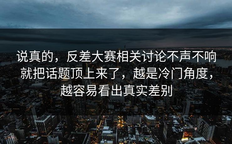 说真的，反差大赛相关讨论不声不响就把话题顶上来了，越是冷门角度，越容易看出真实差别