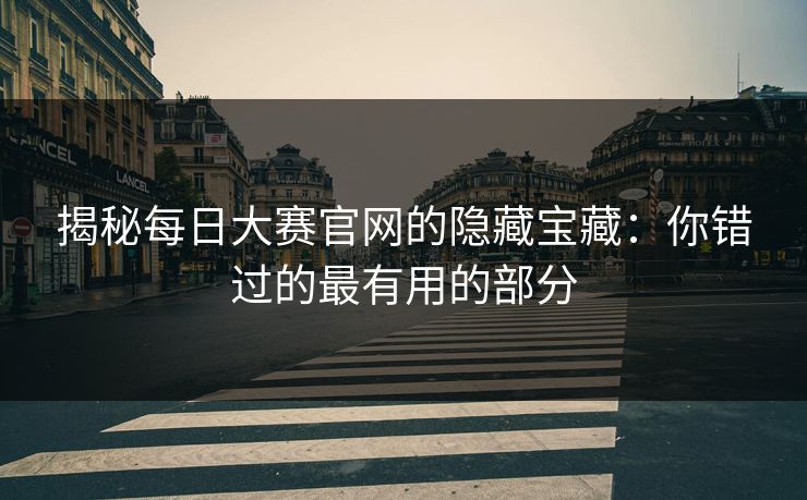 揭秘每日大赛官网的隐藏宝藏：你错过的最有用的部分