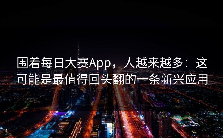 围着每日大赛App,人越来越多:这可能是最值得回头翻的一条新兴应用 围着每日大赛App,人越来越多:这可能是最值得回头翻的一条新兴应用