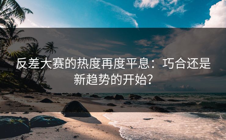 反差大赛的热度再度平息:巧合还是新趋势的开始? 反差大赛的热度再度平息:巧合还是新趋势的开始?