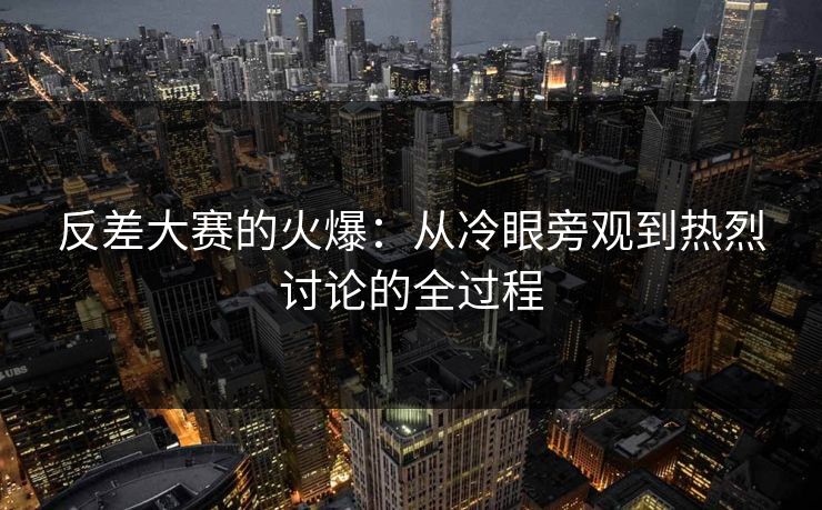 反差大赛的火爆:从冷眼旁观到热烈讨论的全过程 反差大赛的火爆:从冷眼旁观到热烈讨论的全过程