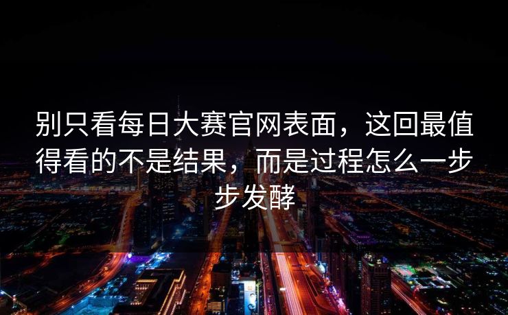 别只看每日大赛官网表面,这回最值得看的不是结果,而是过程怎么一步步发酵 别只看每日大赛官网表面,这回最值得看的不是结果,而是过程怎么一步步发酵