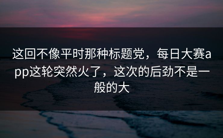 这回不像平时那种标题党,每日大赛app这轮突然火了,这次的后劲不是一般的大 这回不像平时那种标题党,每日大赛app这轮突然火了,这次的后劲不是一般的大