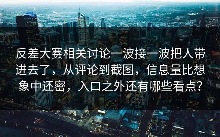 反差大赛相关讨论一波接一波把人带进去了，从评论到截图，信息量比想象中还密，入口之外还有哪些看点？