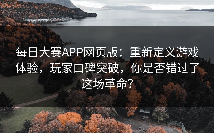 每日大赛APP网页版：重新定义游戏体验，玩家口碑突破，你是否错过了这场革命？