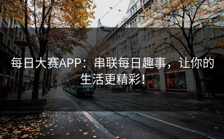 每日大赛APP：串联每日趣事，让你的生活更精彩！
