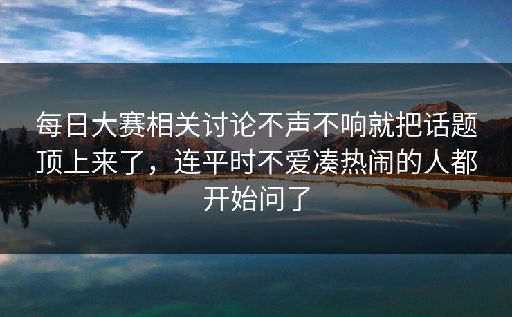 每日大赛相关讨论不声不响就把话题顶上来了，连平时不爱凑热闹的人都开始问了
